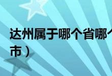 達州屬于哪個省哪個市（達州屬于哪個省哪個市）