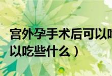 宮外孕手術(shù)后可以吃鴿子嗎（宮外孕手術(shù)后可以吃些什么）