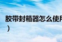 膠帶封箱器怎么使用（膠帶封箱器的使用方法）