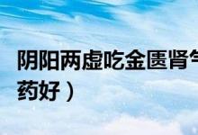 陰陽兩虛吃金匱腎氣丸可以嗎（陰陽兩虛吃啥藥好）