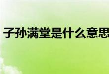 子孫滿堂是什么意思（子孫滿堂是什么生肖）