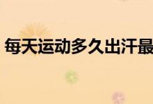 每天運動多久出汗最好（每天運動多久最好）