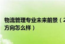 物流管理專(zhuān)業(yè)未來(lái)前景（2022物流管理專(zhuān)業(yè)就業(yè)前景和就業(yè)方向怎么樣）