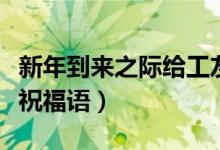 新年到來之際給工友們的祝福（新年到來之際祝福語）