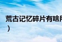 荒古記憶碎片有啥用（荒古記憶碎片有什么用）