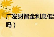 廣發(fā)財(cái)智金利息低到5厘（廣發(fā)財(cái)智金利息高嗎）
