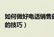 如何做好電話銷(xiāo)售的知識(shí)（如何做好電話銷(xiāo)售的技巧）