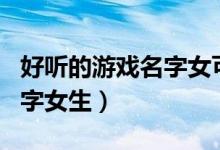 好聽(tīng)的游戲名字女可愛(ài)（可愛(ài)又好聽(tīng)的游戲名字女生）