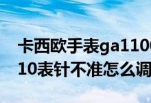 卡西歐手表ga1100怎么調(diào)指針（卡西歐ga110表針不準怎么調(diào)）