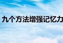 九個(gè)方法增強(qiáng)記憶力（如何有效提高記憶力）