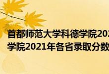 首都師范大學(xué)科德學(xué)院2021年招生計劃（首都師范大學(xué)科德學(xué)院2021年各省錄取分?jǐn)?shù)線及專業(yè)分?jǐn)?shù)線）