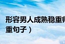 形容男人成熟穩(wěn)重帥氣的詞（形容男人成熟穩(wěn)重句子）