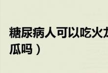 糖尿病人可以吃火龍果嗎（糖尿病人可以吃南瓜嗎）