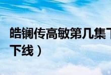 皓鑭傳高敏第幾集下線（皓鑭傳高昊陽(yáng)第幾集下線）
