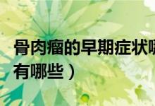 骨肉瘤的早期癥狀哪里痛（骨肉瘤的早期癥狀有哪些）
