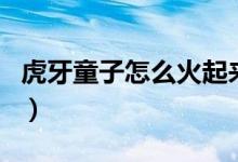 虎牙童子怎么火起來(lái)的（虎牙童子怎么封號(hào)了）