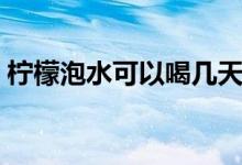 檸檬泡水可以喝幾天（檸檬泡水可以減肥么）