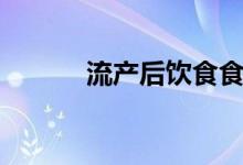 流產(chǎn)后飲食食譜（流產(chǎn)后飲食）