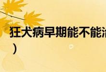 狂犬病早期能不能治好（狂犬病早期能治好嗎）