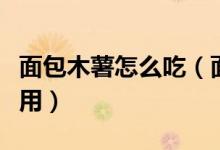 面包木薯怎么吃（面包木薯怎么處理才可以食用）