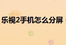 樂視2手機(jī)怎么分屏（樂視2手機(jī)怎么換電池）