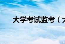 大學(xué)考試監(jiān)考（大學(xué)考試監(jiān)考的嚴嗎）