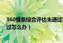 360借條綜合評估未通過需要多久（360借條綜合評估未通過怎么辦）