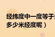 經(jīng)緯度中一度等于多少米?（緯度每隔一度是多少米經(jīng)度呢）