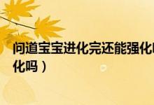 問道寶寶進(jìn)化完還能強化嗎（問道手游寶寶進(jìn)化了還可以強化嗎）