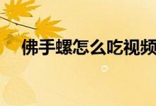 佛手螺怎么吃視頻（佛手螺怎么做好吃）