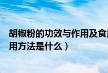 胡椒粉的功效與作用及食用方法（胡椒粉的功效與作用及食用方法是什么）