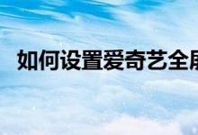 如何設(shè)置愛奇藝全屏（如何設(shè)置愛快路由）