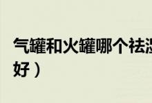 氣罐和火罐哪個(gè)祛濕好（氣罐和火罐哪個(gè)效果好）