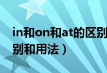 in和on和at的區(qū)別和用法（in和on和at的區(qū)別和用法）