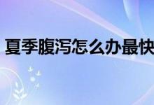 夏季腹瀉怎么辦最快方法（夏季腹瀉怎么辦）