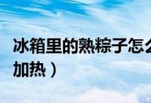 冰箱里的熟粽子怎么熱（冰箱里的熟粽子怎么加熱）