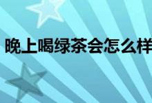 晚上喝綠茶會怎么樣（晚上喝綠茶會失眠嗎）