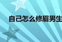 自己怎么修眉男生（自己怎么修復(fù)電瓶）