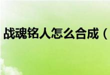 戰(zhàn)魂銘人怎么合成（戰(zhàn)魂銘人合成配方介紹）