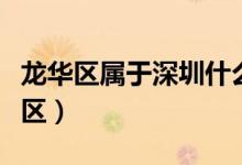 龍華區(qū)屬于深圳什么區(qū)（龍華區(qū)屬于深圳哪個(gè)區(qū)）