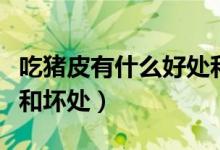 吃豬皮有什么好處和危害（吃豬皮有什么好處和壞處）