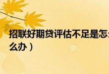 招聯(lián)好期貸評估不足是怎么了（招聯(lián)好期貸綜合評分不足怎么辦）