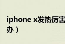 iphone x發(fā)熱厲害（iphone x發(fā)熱厲害怎么辦）