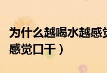 為什么越喝水越感覺喉嚨痛（為什么越喝水越感覺口干）