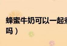 蜂蜜牛奶可以一起煮嗎（蜂蜜牛奶可以一起吃嗎）