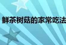 鮮茶樹菇的家常吃法（鮮茶樹菇的家常做法）