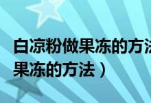 白涼粉做果凍的方法可以放牛奶嗎（白涼粉做果凍的方法）