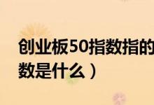 創(chuàng)業(yè)板50指數(shù)指的是哪些股票（創(chuàng)業(yè)板50指數(shù)是什么）