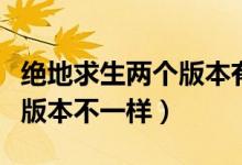 絕地求生兩個(gè)版本有什么區(qū)別（絕地求生怎么版本不一樣）