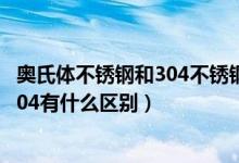 奧氏體不銹鋼和304不銹鋼有什么區(qū)別（奧氏體型不銹鋼與304有什么區(qū)別）